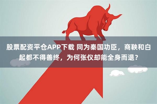 股票配资平仓APP下载 同为秦国功臣，商鞅和白起都不得善终，为何张仪却能全身而退？