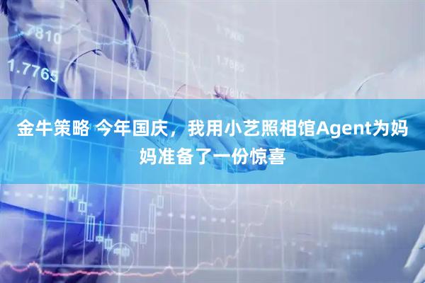 金牛策略 今年国庆，我用小艺照相馆Agent为妈妈准备了一份惊喜