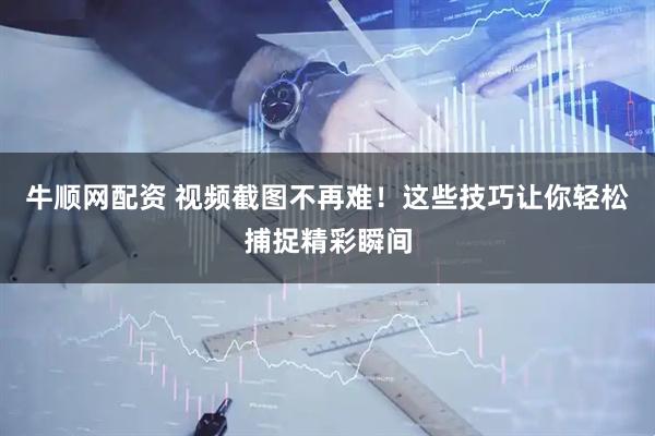 牛顺网配资 视频截图不再难！这些技巧让你轻松捕捉精彩瞬间