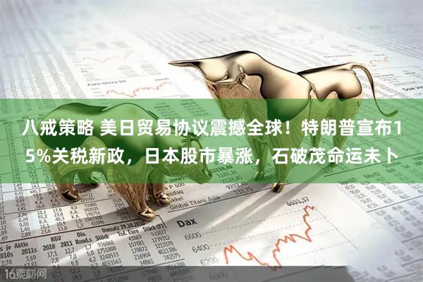 八戒策略 美日贸易协议震撼全球！特朗普宣布15%关税新政，日本股市暴涨，石破茂命运未卜
