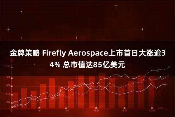 金牌策略 Firefly Aerospace上市首日大涨逾34% 总市值达85亿美元