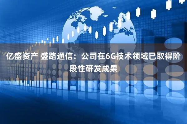 亿盛资产 盛路通信：公司在6G技术领域已取得阶段性研发成果