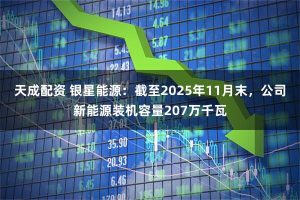 天成配资 银星能源：截至2025年11月末，公司新能源装机容量207万千瓦