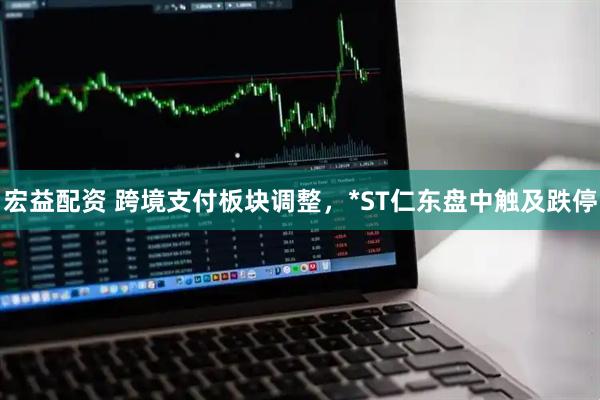 宏益配资 跨境支付板块调整，*ST仁东盘中触及跌停