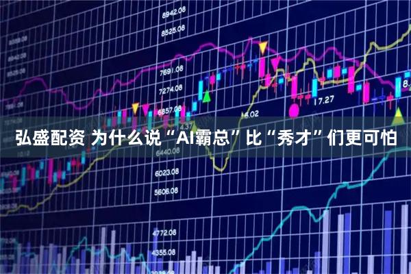 弘盛配资 为什么说“AI霸总”比“秀才”们更可怕
